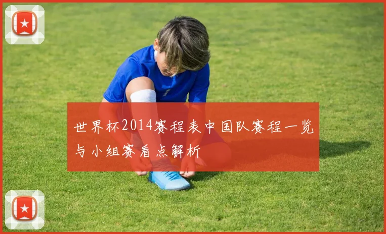 世界杯2014赛程表中国队赛程一览与小组赛看点解析