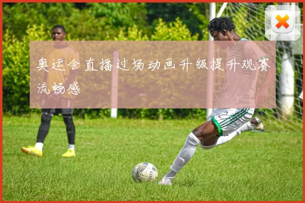 奥运会直播过场动画升级提升观赛流畅感