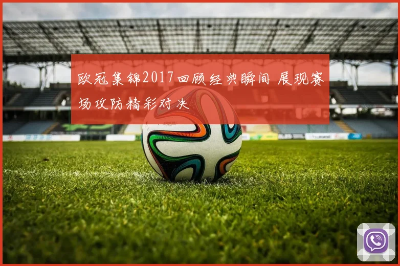 欧冠集锦2017回顾经典瞬间 展现赛场攻防精彩对决