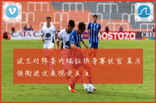 波兰对阵委内瑞拉热身赛收官 莱万领衔进攻表现受关注