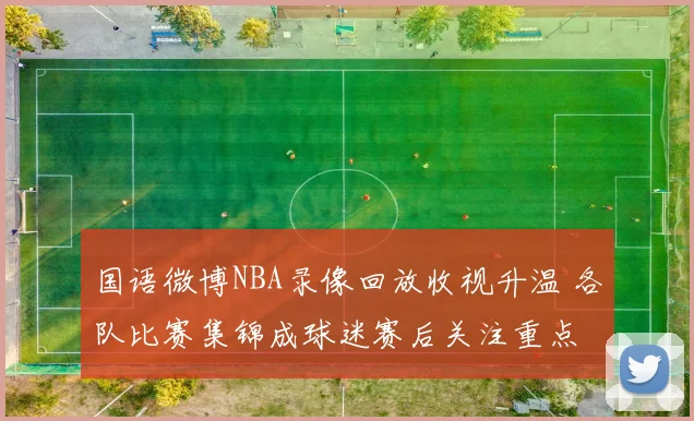 国语微博NBA录像回放收视升温 各队比赛集锦成球迷赛后关注重点