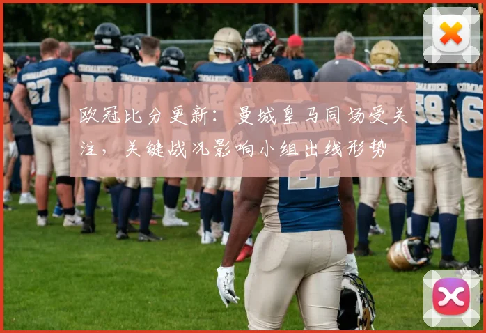 欧冠比分更新：曼城皇马同场受关注，关键战况影响小组出线形势