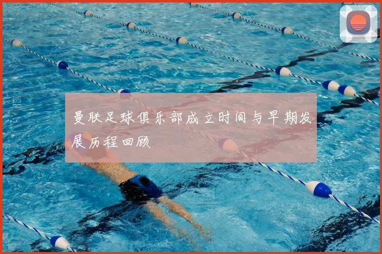 曼联足球俱乐部成立时间与早期发展历程回顾