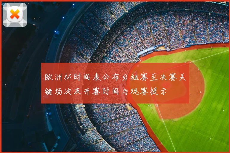 欧洲杯时间表公布分组赛至决赛关键场次及开赛时间与观赛提示