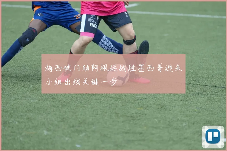 梅西破门助阿根廷战胜墨西哥迎来小组出线关键一步