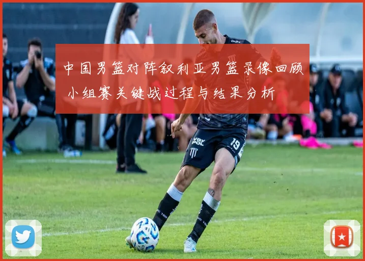 中国男篮对阵叙利亚男篮录像回顾 小组赛关键战过程与结果分析