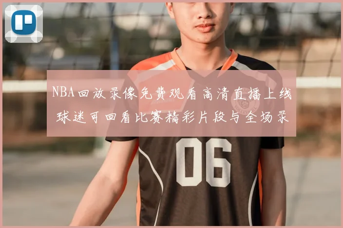 NBA回放录像免费观看高清直播上线 球迷可回看比赛精彩片段与全场录像