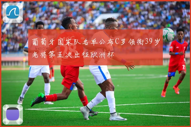 葡萄牙国家队名单公布C罗领衔39岁老将第五次出征欧洲杯