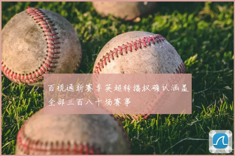 百视通新赛季英超转播权确认涵盖全部三百八十场赛事