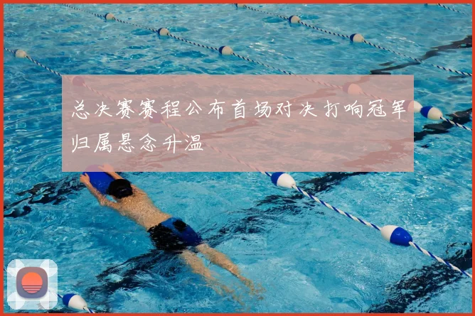 总决赛赛程公布首场对决打响冠军归属悬念升温