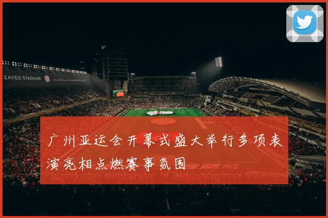 广州亚运会开幕式盛大举行多项表演亮相点燃赛事氛围