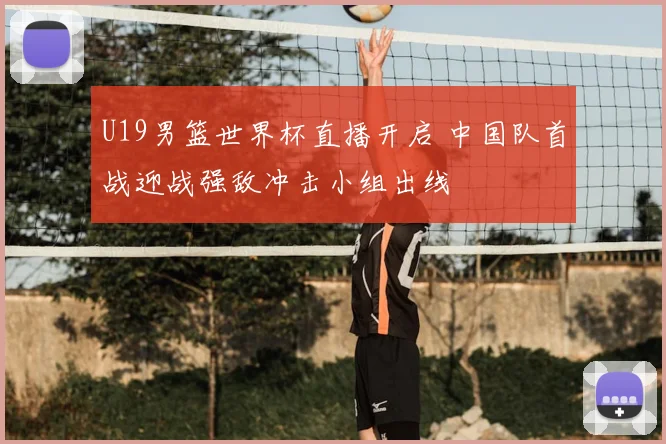 U19男篮世界杯直播开启 中国队首战迎战强敌冲击小组出线