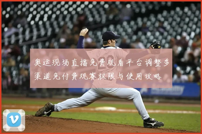 奥运现场直播免费观看平台调整多渠道免付费观赛权限与使用攻略
