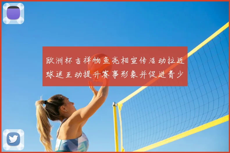 欧洲杯吉祥物鱼亮相宣传活动拉近球迷互动提升赛事形象并促进青少年参与