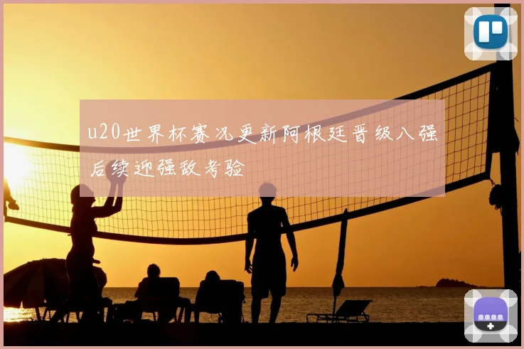 u20世界杯赛况更新阿根廷晋级八强后续迎强敌考验