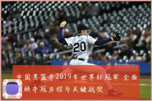 中国男篮夺2019年世界杯冠军 全面回顾夺冠历程与关键战役