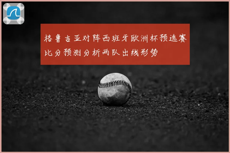 格鲁吉亚对阵西班牙欧洲杯预选赛比分预测分析两队出线形势