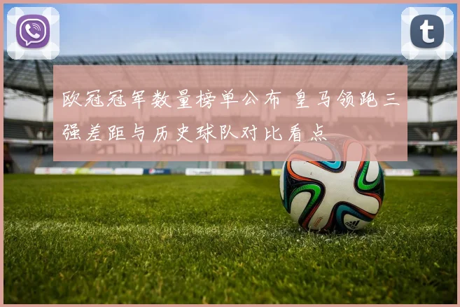 欧冠冠军数量榜单公布 皇马领跑三强差距与历史球队对比看点