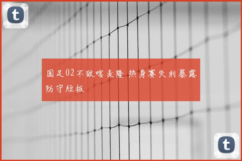 国足02不敌喀麦隆 热身赛失利暴露防守短板
