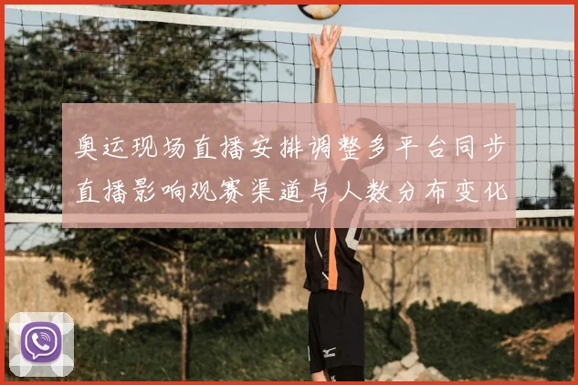 奥运现场直播安排调整多平台同步直播影响观赛渠道与人数分布变化