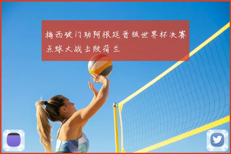 梅西破门助阿根廷晋级世界杯决赛点球大战击败荷兰