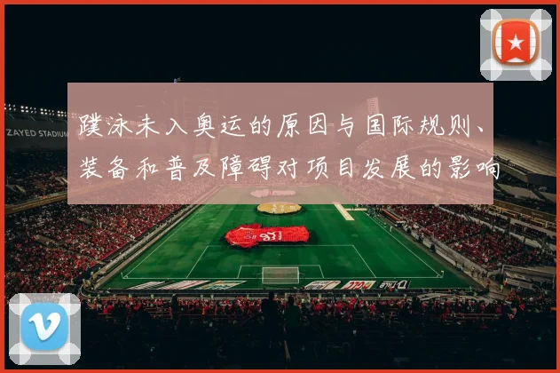 蹼泳未入奥运的原因与国际规则、装备和普及障碍对项目发展的影响