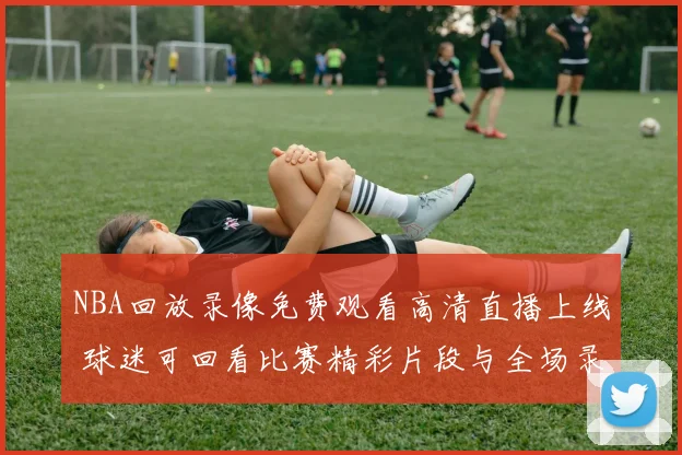 NBA回放录像免费观看高清直播上线 球迷可回看比赛精彩片段与全场录像