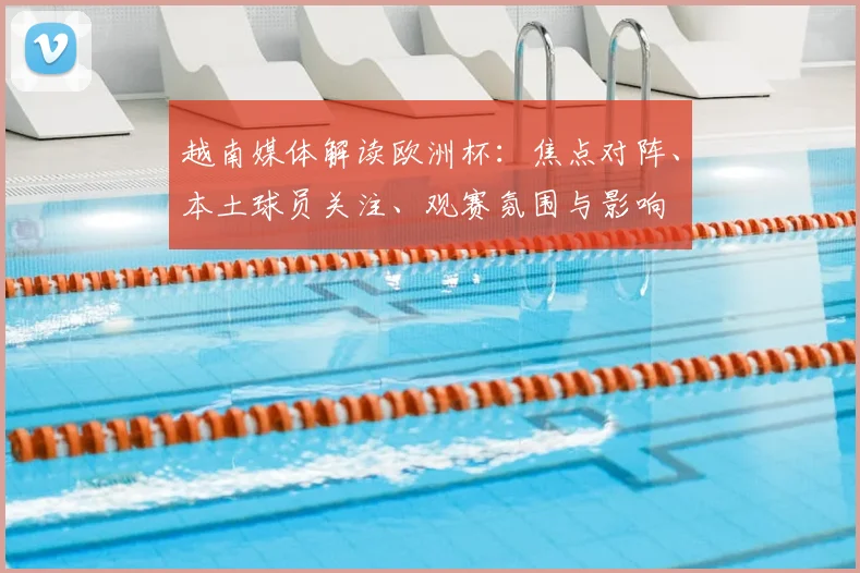 越南媒体解读欧洲杯：焦点对阵、本土球员关注、观赛氛围与影响