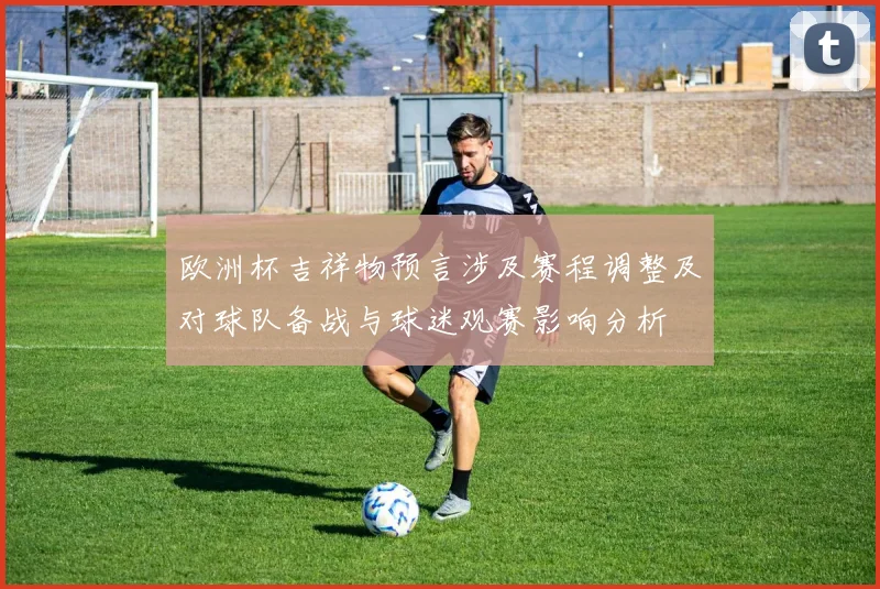 欧洲杯吉祥物预言涉及赛程调整及对球队备战与球迷观赛影响分析