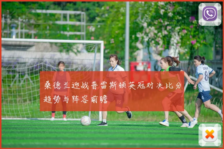 桑德兰迎战普雷斯顿英冠对决比分趋势与阵容前瞻