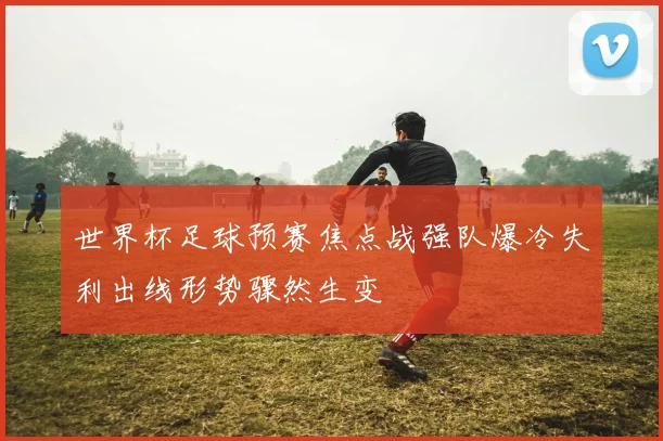 世界杯足球预赛焦点战强队爆冷失利出线形势骤然生变