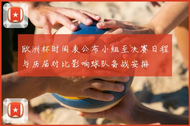 欧洲杯时间表公布小组至决赛日程与历届对比影响球队备战安排