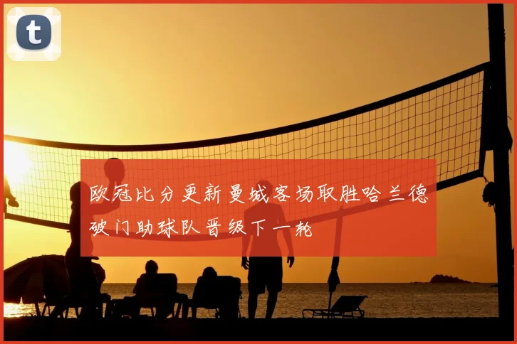 欧冠比分更新曼城客场取胜哈兰德破门助球队晋级下一轮