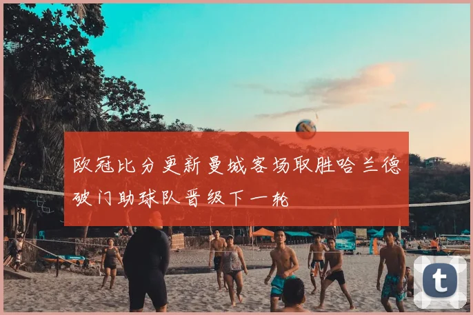 欧冠比分更新曼城客场取胜哈兰德破门助球队晋级下一轮