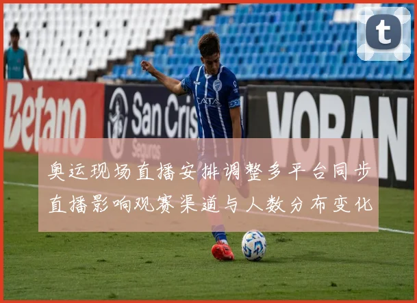 奥运现场直播安排调整多平台同步直播影响观赛渠道与人数分布变化