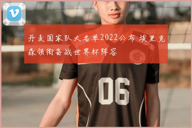 丹麦国家队大名单2022公布 埃里克森领衔备战世界杯阵容