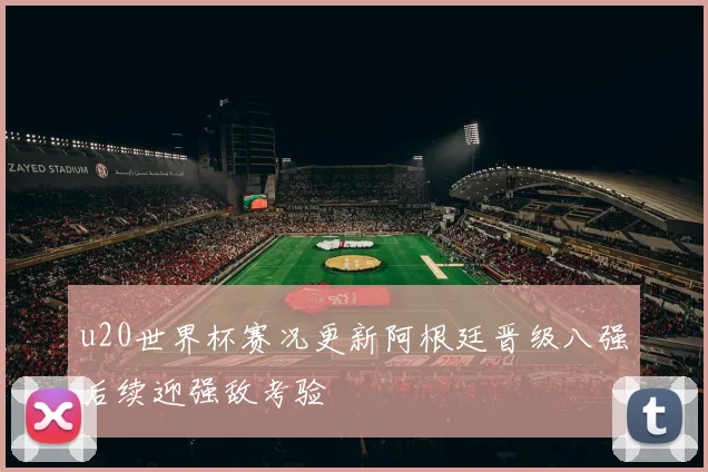 u20世界杯赛况更新阿根廷晋级八强后续迎强敌考验