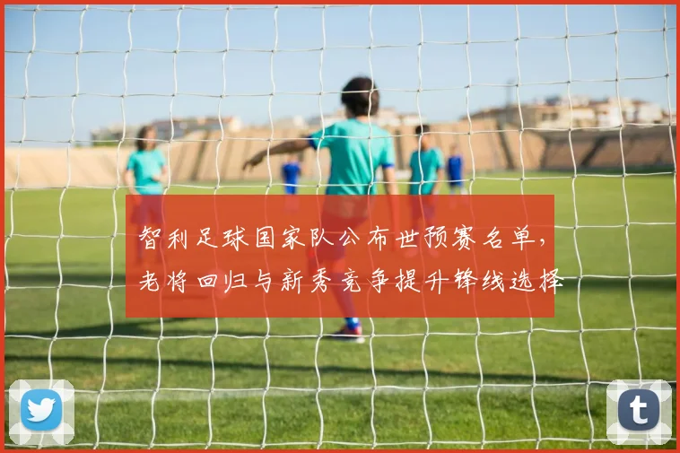 智利足球国家队公布世预赛名单，老将回归与新秀竞争提升锋线选择