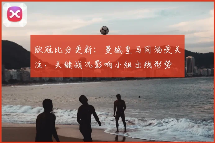 欧冠比分更新:曼城皇马同场受关注,关键战况影响小组出线形势