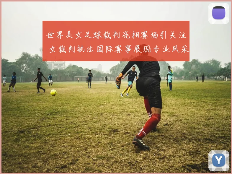 世界美女足球裁判亮相赛场引关注 女裁判执法国际赛事展现专业风采