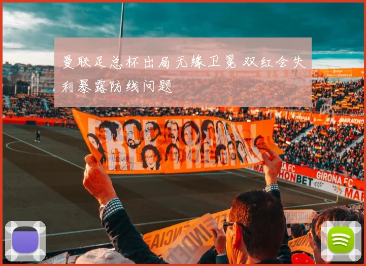 曼联足总杯出局无缘卫冕 双红会失利暴露防线问题