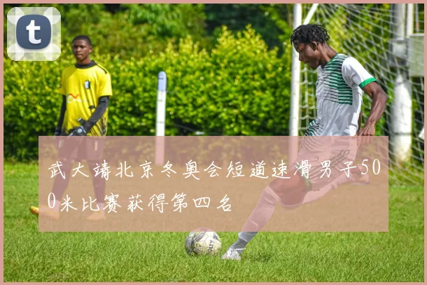 武大靖北京冬奥会短道速滑男子500米比赛获得第四名