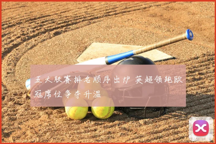 五大联赛排名顺序出炉 英超领跑欧冠席位争夺升温