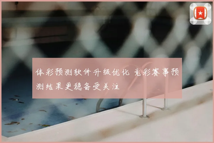体彩预测软件升级优化 竞彩赛事预测结果更稳备受关注