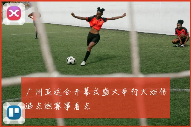 广州亚运会开幕式盛大举行火炬传递点燃赛事看点