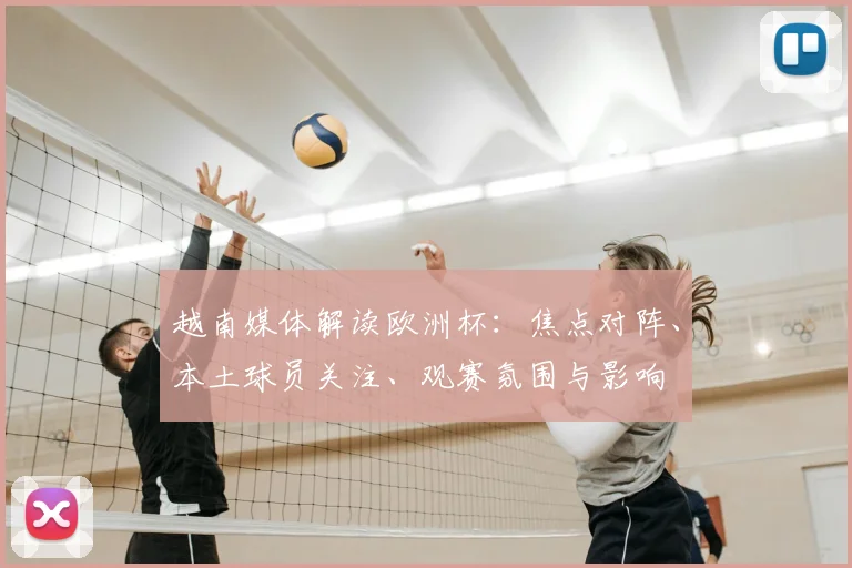 越南媒体解读欧洲杯：焦点对阵、本土球员关注、观赛氛围与影响