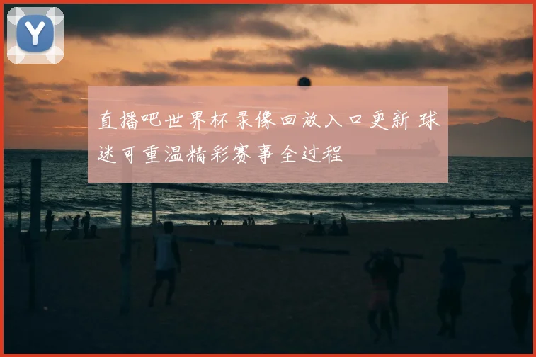 直播吧世界杯录像回放入口更新 球迷可重温精彩赛事全过程