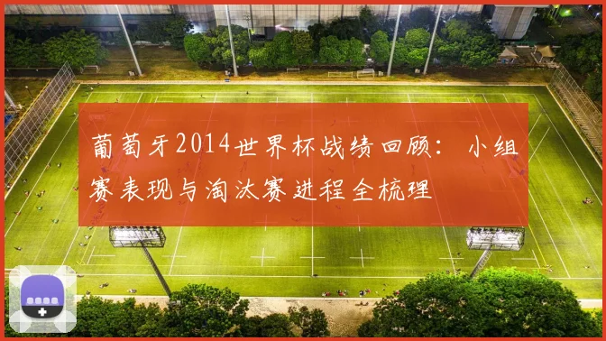 葡萄牙2014世界杯战绩回顾:小组赛表现与淘汰赛进程全梳理
