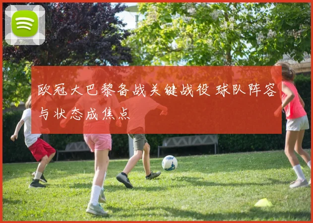 欧冠大巴黎备战关键战役 球队阵容与状态成焦点