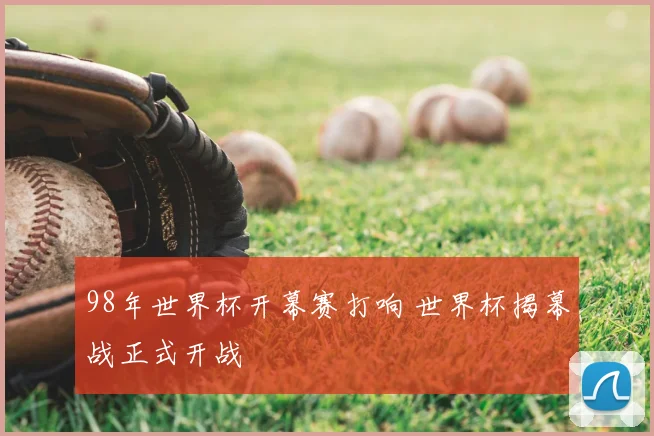 98年世界杯开幕赛打响 世界杯揭幕战正式开战